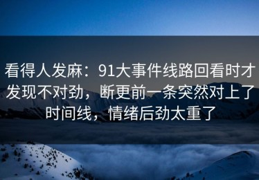看得人发麻：91大事件线路回看时才发现不对劲，断更前一条突然对上了时间线，情绪后劲太重了