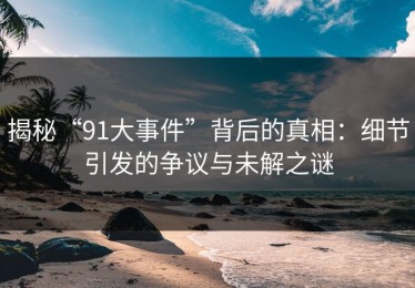 揭秘“91大事件”背后的真相：细节引发的争议与未解之谜