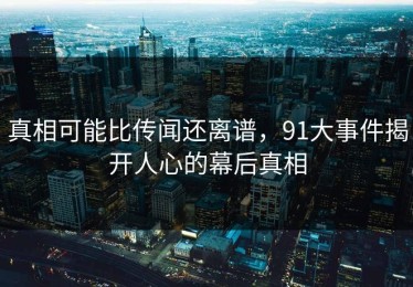 真相可能比传闻还离谱，91大事件揭开人心的幕后真相