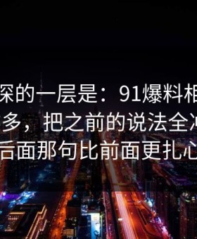 藏得最深的一层是：91爆料相关线索越扒越多，把之前的说法全冲散了，后面那句比前面更扎心