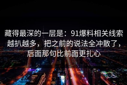 藏得最深的一层是：91爆料相关线索越扒越多，把之前的说法全冲散了，后面那句比前面更扎心