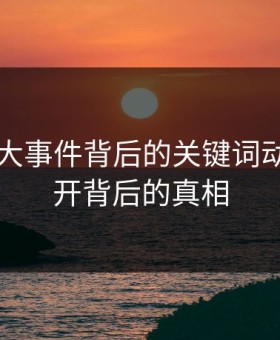 揭秘91大事件背后的关键词动向，揭开背后的真相