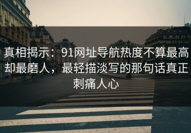 真相揭示：91网址导航热度不算最高却最磨人，最轻描淡写的那句话真正刺痛人心