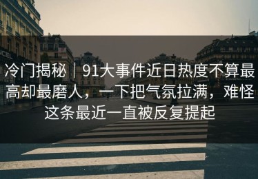 冷门揭秘｜91大事件近日热度不算最高却最磨人，一下把气氛拉满，难怪这条最近一直被反复提起