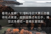 看得人发麻：91爆料今日大赛后劲重得有点离谱，越翻越像还有后手，难怪这条最近一直被反复提起
