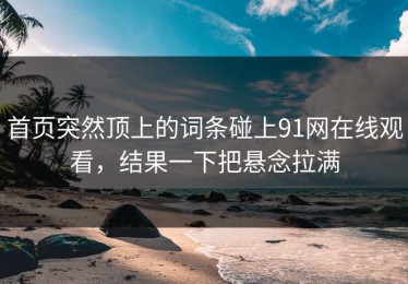 首页突然顶上的词条碰上91网在线观看，结果一下把悬念拉满