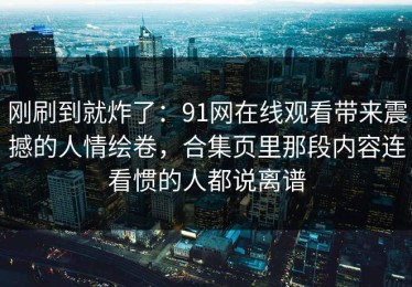 刚刷到就炸了：91网在线观看带来震撼的人情绘卷，合集页里那段内容连看惯的人都说离谱