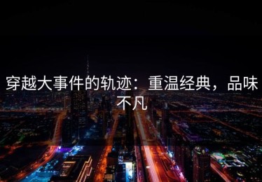 穿越大事件的轨迹：重温经典，品味不凡