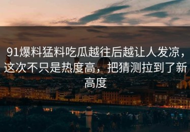 91爆料猛料吃瓜越往后越让人发凉，这次不只是热度高，把猜测拉到了新高度