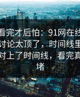 一口气看完才后怕：91网在线观看深夜那波讨论太顶了，时间线里那段内容突然对上了时间线，看完真的有点堵