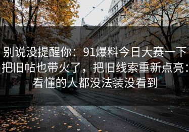 别说没提醒你：91爆料今日大赛一下把旧帖也带火了，把旧线索重新点亮：看懂的人都没法装没看到
