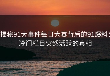 揭秘91大事件每日大赛背后的91爆料：冷门栏目突然活跃的真相