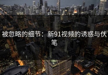 被忽略的细节：新91视频的诱惑与伏笔