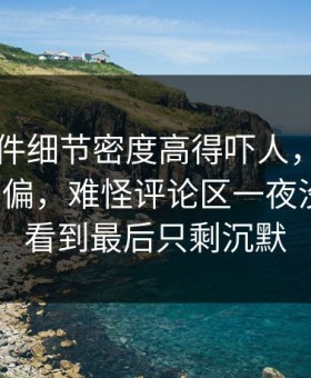 91大事件细节密度高得吓人，把节奏彻底带偏，难怪评论区一夜没消停，看到最后只剩沉默
