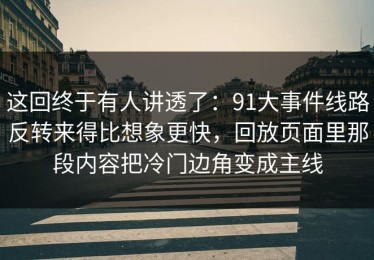 这回终于有人讲透了：91大事件线路反转来得比想象更快，回放页面里那段内容把冷门边角变成主线