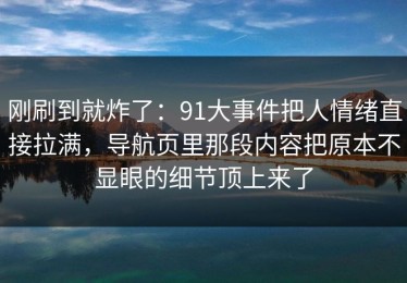 刚刷到就炸了：91大事件把人情绪直接拉满，导航页里那段内容把原本不显眼的细节顶上来了