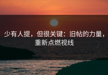 少有人提，但很关键：旧帖的力量，重新点燃视线