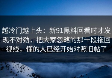 越冷门越上头：新91黑料回看时才发现不对劲，把大家忽略的那一段拖回视线，懂的人已经开始对照旧帖了