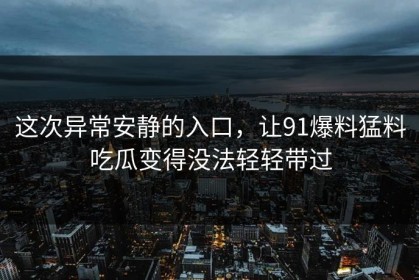 这次异常安静的入口，让91爆料猛料吃瓜变得没法轻轻带过