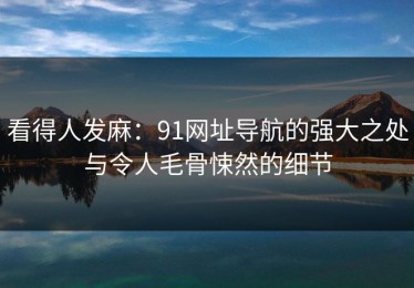 看得人发麻：91网址导航的强大之处与令人毛骨悚然的细节