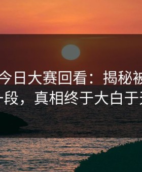 91爆料今日大赛回看：揭秘被忽略的那一段，真相终于大白于天下