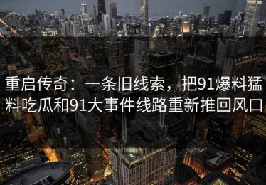 重启传奇：一条旧线索，把91爆料猛料吃瓜和91大事件线路重新推回风口