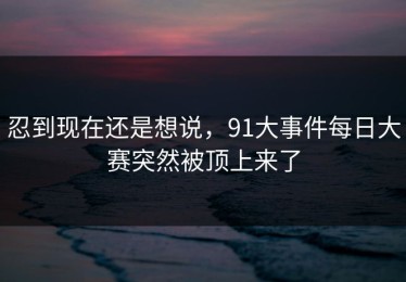 忍到现在还是想说，91大事件每日大赛突然被顶上来了