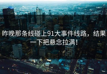 昨晚那条线碰上91大事件线路，结果一下把悬念拉满！