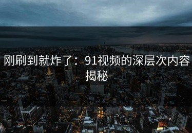 刚刷到就炸了：91视频的深层次内容揭秘