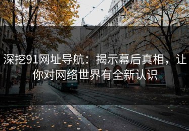 深挖91网址导航：揭示幕后真相，让你对网络世界有全新认识