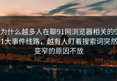 为什么越多人在聊91网浏览器相关的91大事件线路，越有人盯着搜索词突然变窄的原因不放