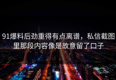 91爆料后劲重得有点离谱，私信截图里那段内容像是故意留了口子