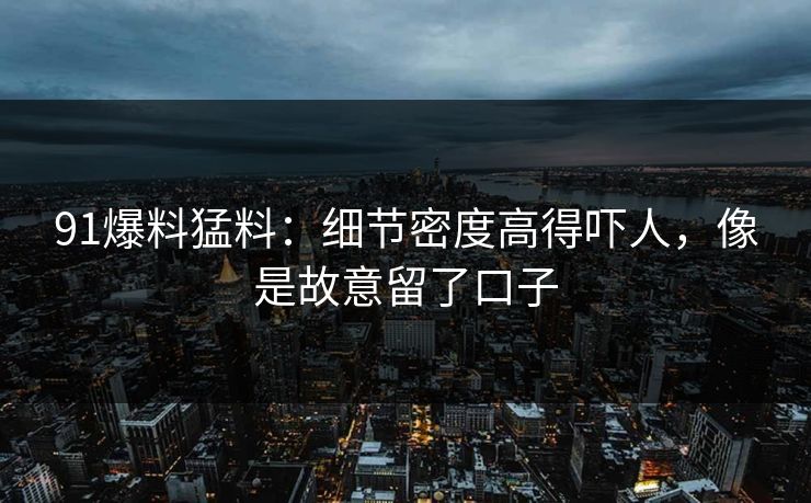 91爆料猛料:细节密度高得吓人,像是故意留了口子 91爆料猛料:细节密度高得吓人,像是故意留了口子