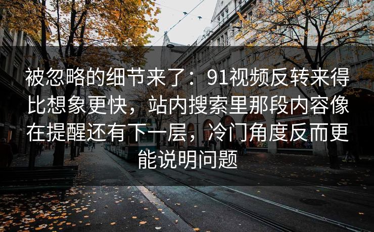 被忽略的细节来了：91视频反转来得比想象更快，站内搜索里那段内容像在提醒还有下一层，冷门角度反而更能说明问题