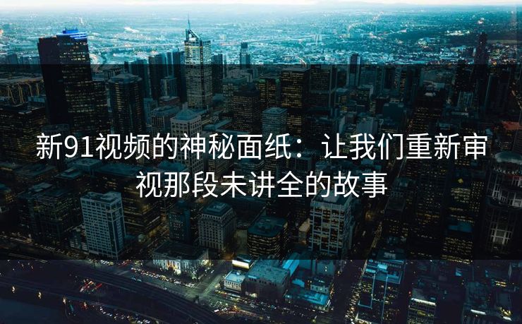 新91视频的神秘面纸：让我们重新审视那段未讲全的故事