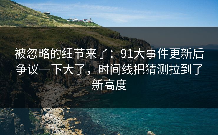 被忽略的细节来了：91大事件更新后争议一下大了，时间线把猜测拉到了新高度