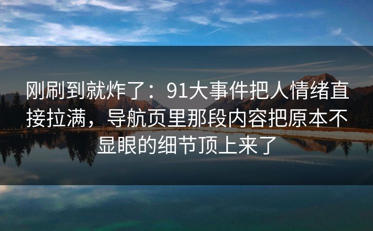 刚刷到就炸了：91大事件把人情绪直接拉满，导航页里那段内容把原本不显眼的细节顶上来了