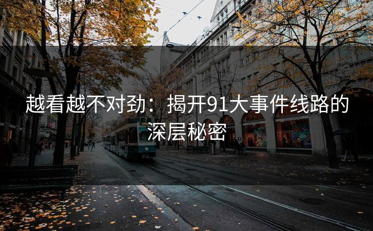 越看越不对劲：揭开91大事件线路的深层秘密