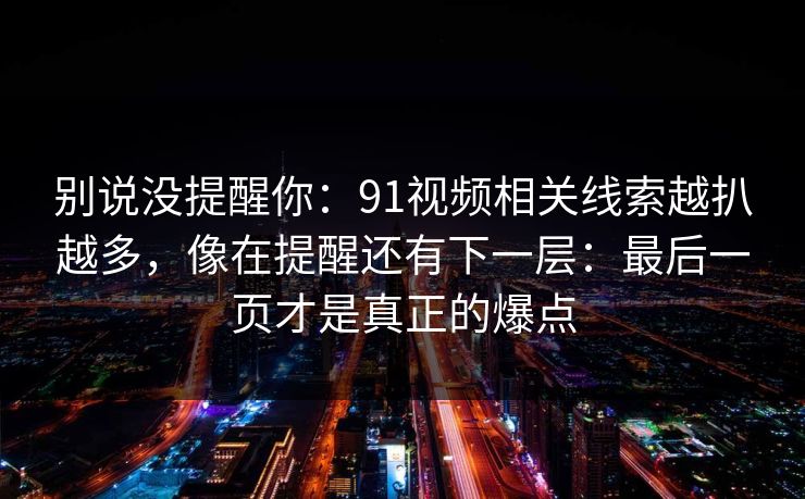 别说没提醒你：91视频相关线索越扒越多，像在提醒还有下一层：最后一页才是真正的爆点