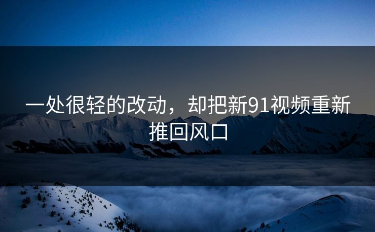 一处很轻的改动，却把新91视频重新推回风口