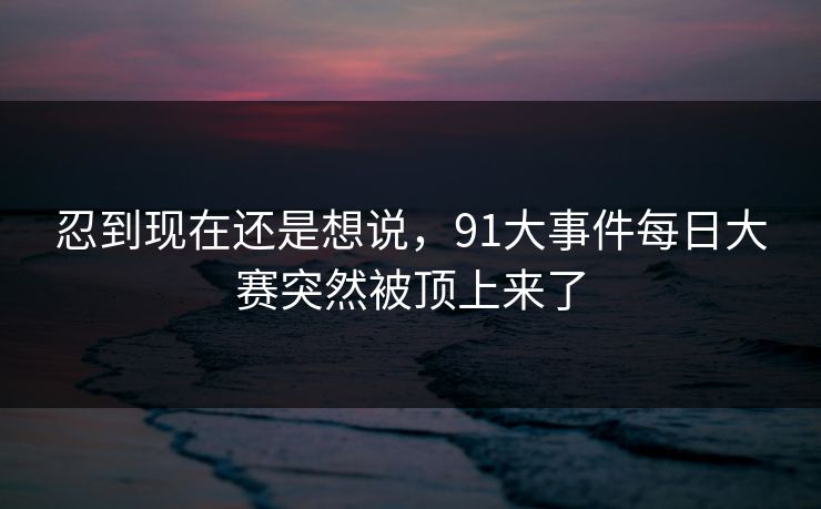 忍到现在还是想说，91大事件每日大赛突然被顶上来了