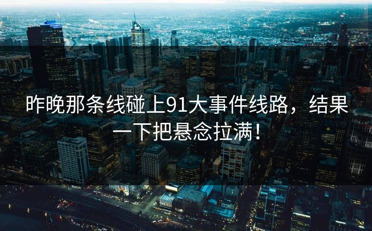 昨晚那条线碰上91大事件线路,结果一下把悬念拉满! 昨晚那条线碰上91大事件线路,结果一下把悬念拉满!