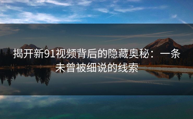 揭开新91视频背后的隐藏奥秘：一条未曾被细说的线索