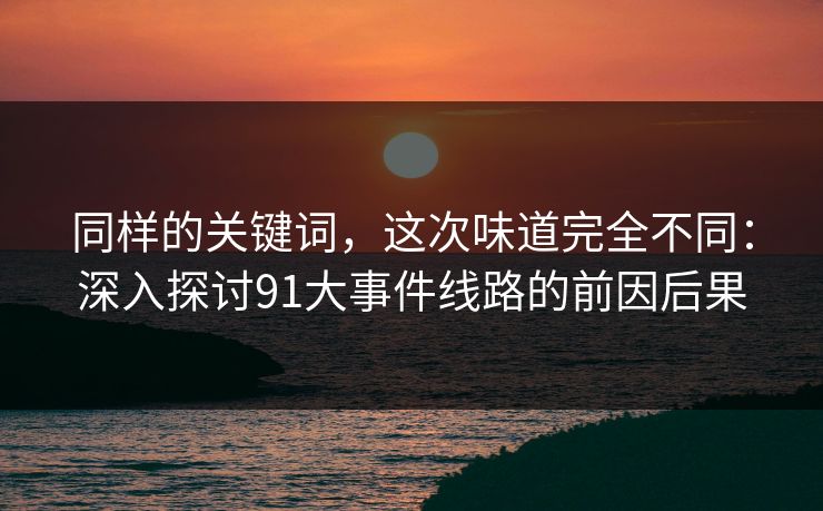 同样的关键词，这次味道完全不同：深入探讨91大事件线路的前因后果