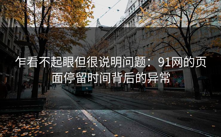 乍看不起眼但很说明问题：91网的页面停留时间背后的异常