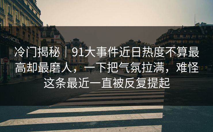 冷门揭秘｜91大事件近日热度不算最高却最磨人，一下把气氛拉满，难怪这条最近一直被反复提起