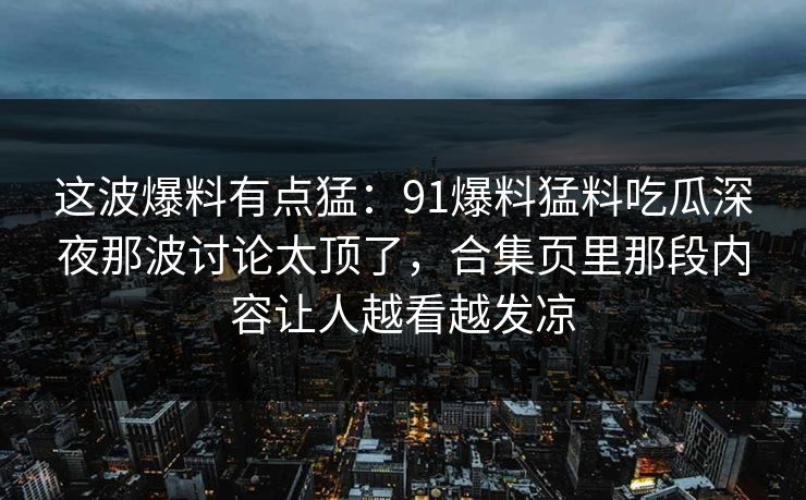 这波爆料有点猛：91爆料猛料吃瓜深夜那波讨论太顶了，合集页里那段内容让人越看越发凉