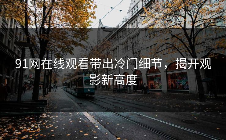 91网在线观看带出冷门细节，揭开观影新高度