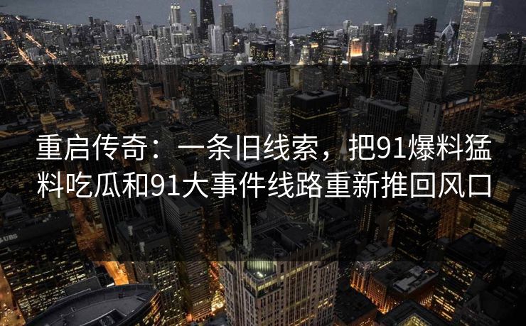 重启传奇：一条旧线索，把91爆料猛料吃瓜和91大事件线路重新推回风口
