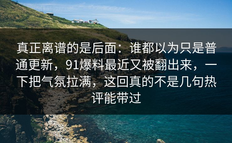真正离谱的是后面：谁都以为只是普通更新，91爆料最近又被翻出来，一下把气氛拉满，这回真的不是几句热评能带过